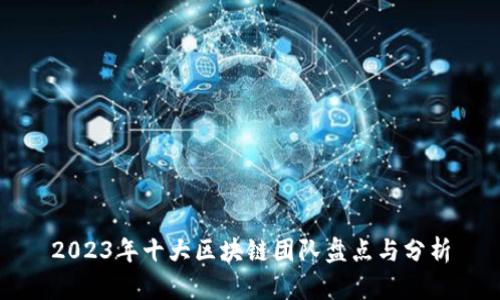 2023年十大区块链团队盘点与分析
