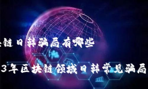 区块链日韩骗局有哪些

2023年区块链领域日韩常见骗局解析